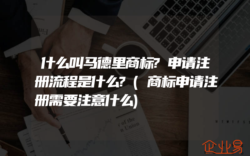 什么叫马德里商标?申请注册流程是什么?(商标申请注册需要注意什么)