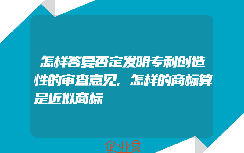 怎样答复否定发明专利创造性的审查意见,怎样的商标算是近似商标