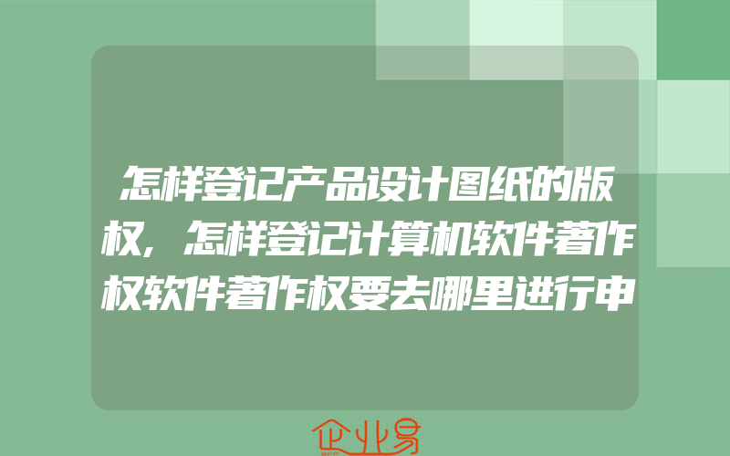 怎样登记产品设计图纸的版权,怎样登记计算机软件著作权软件著作权要去哪里进行申请