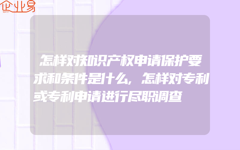 怎样对知识产权申请保护要求和条件是什么,怎样对专利或专利申请进行尽职调查