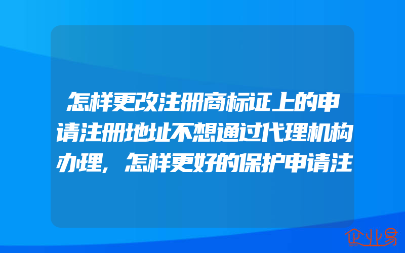 怎样更改注册商标证上的申请注册地址不想通过代理机构办理,怎样更好的保护申请注册商标