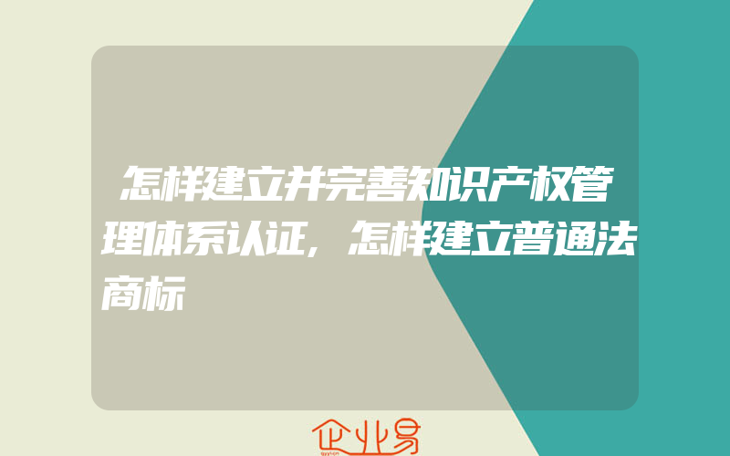 怎样建立并完善知识产权管理体系认证,怎样建立普通法商标