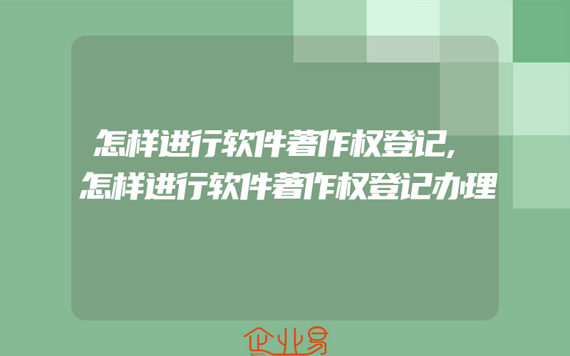 怎样进行软件著作权登记,怎样进行软件著作权登记办理