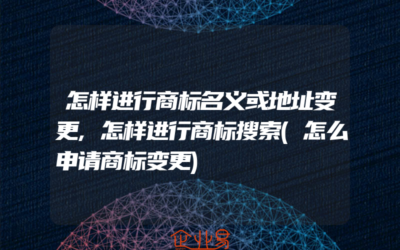 怎样进行商标名义或地址变更,怎样进行商标搜索(怎么申请商标变更)