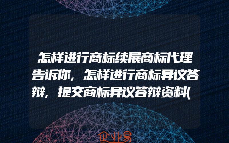 怎样进行商标续展商标代理告诉你,怎样进行商标异议答辩,提交商标异议答辩资料(注册商标异议怎么办)