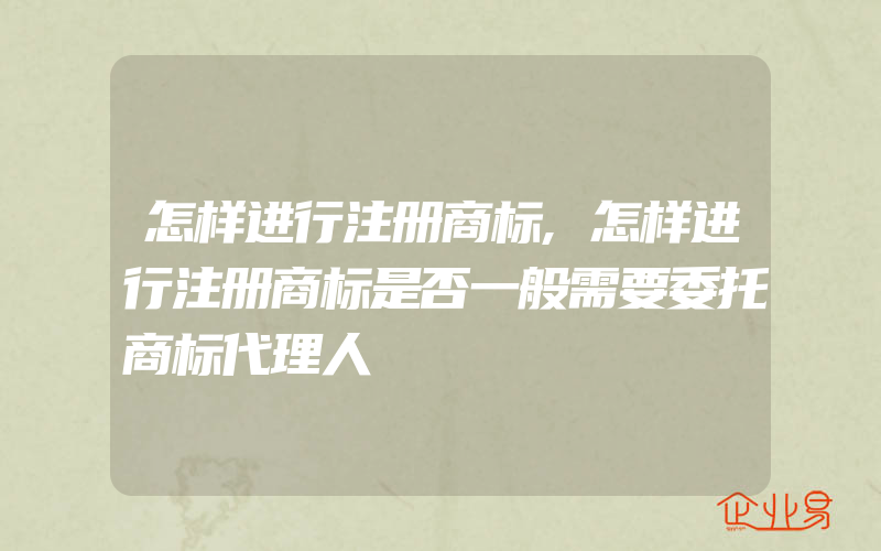 怎样进行注册商标,怎样进行注册商标是否一般需要委托商标代理人