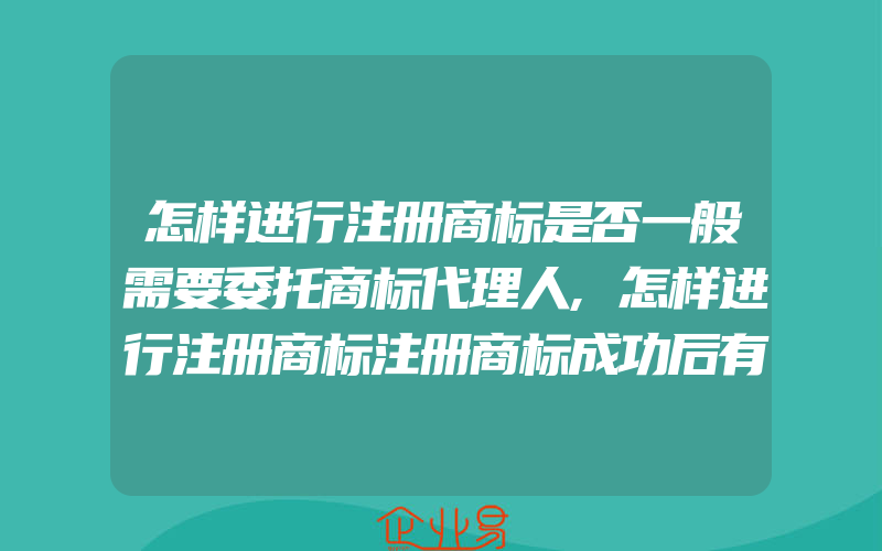 怎样进行注册商标是否一般需要委托商标代理人,怎样进行注册商标注册商标成功后有效期有多