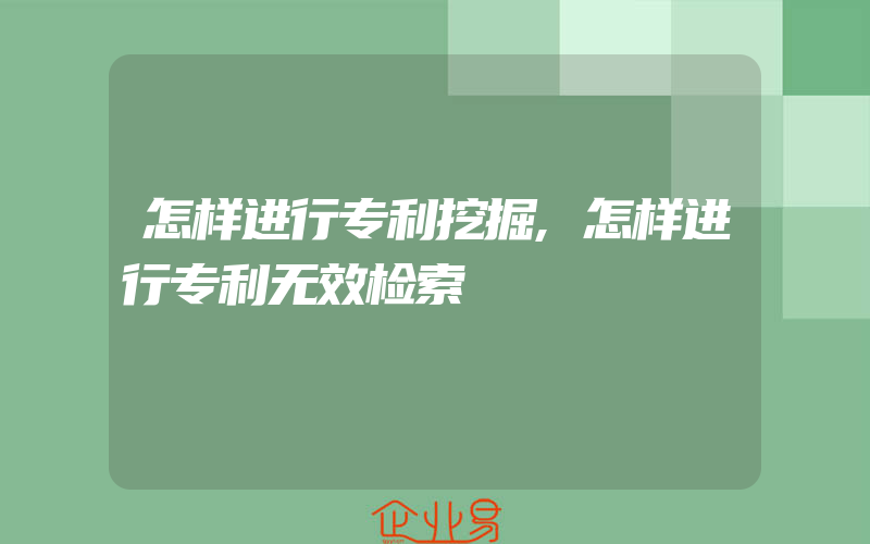 怎样进行专利挖掘,怎样进行专利无效检索