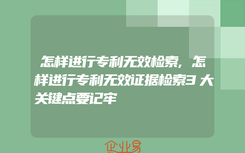 怎样进行专利无效检索,怎样进行专利无效证据检索3大关键点要记牢