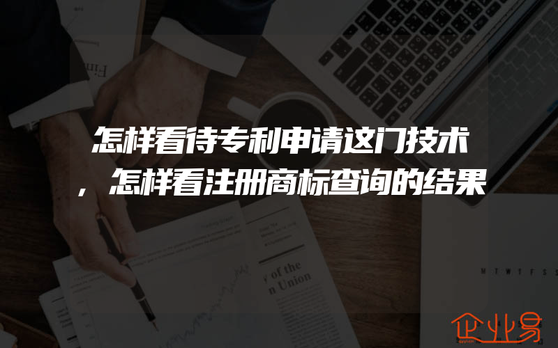 怎样看待专利申请这门技术,怎样看注册商标查询的结果