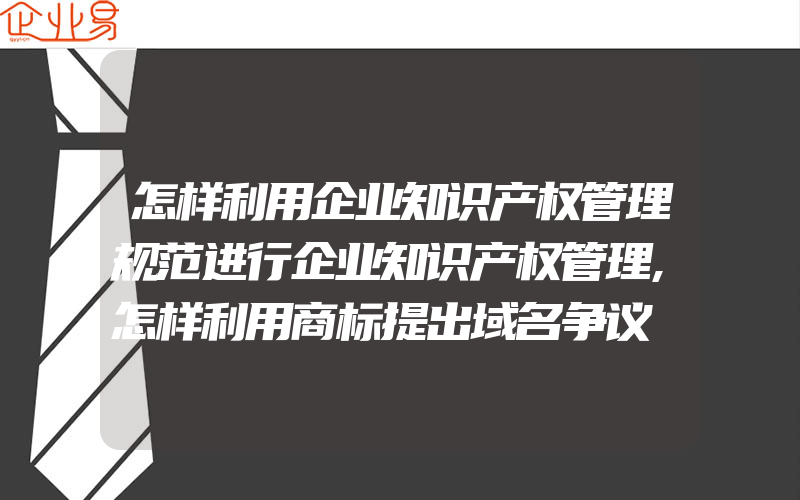 怎样利用企业知识产权管理规范进行企业知识产权管理,怎样利用商标提出域名争议