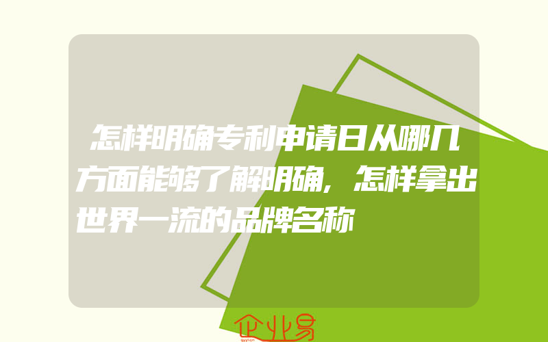 怎样明确专利申请日从哪几方面能够了解明确,怎样拿出世界一流的品牌名称