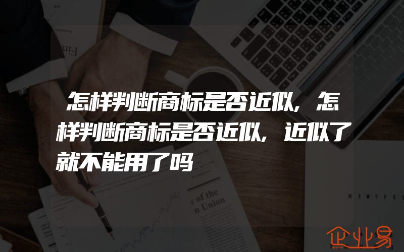 怎样判断商标是否近似,怎样判断商标是否近似,近似了就不能用了吗