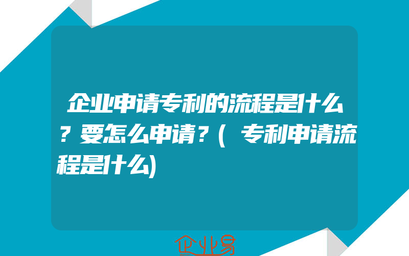 企业申请专利的流程是什么？要怎么申请？(专利申请流程是什么)