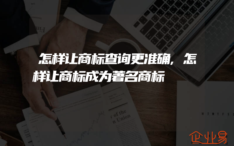 怎样让商标查询更准确,怎样让商标成为著名商标