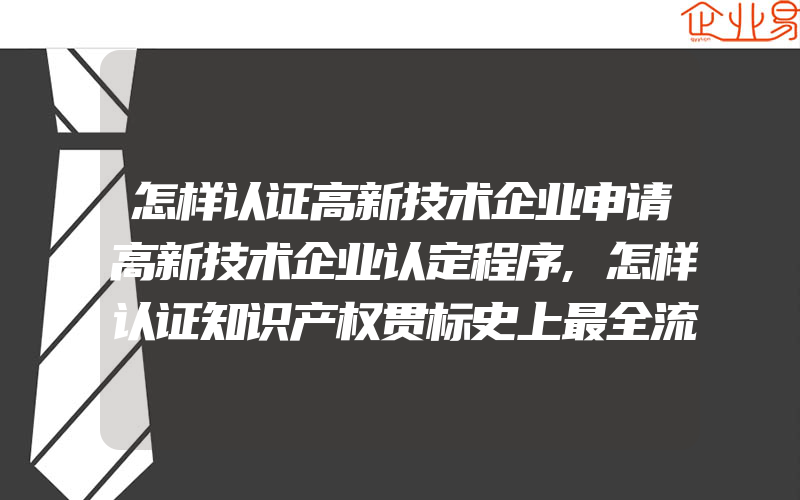 怎样认证高新技术企业申请高新技术企业认定程序,怎样认证知识产权贯标史上最全流程讲解