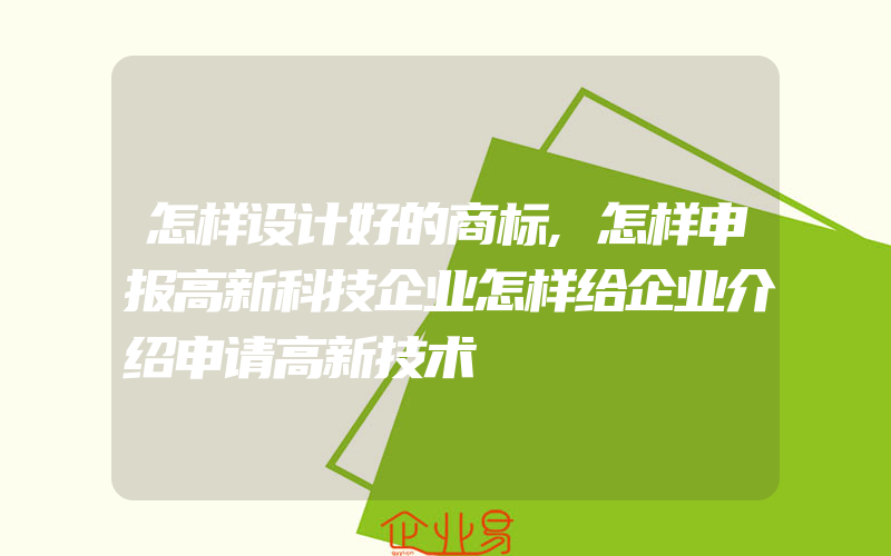 怎样设计好的商标,怎样申报高新科技企业怎样给企业介绍申请高新技术