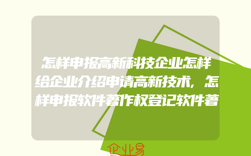 怎样申报高新科技企业怎样给企业介绍申请高新技术,怎样申报软件著作权登记软件著作权登记办理流程