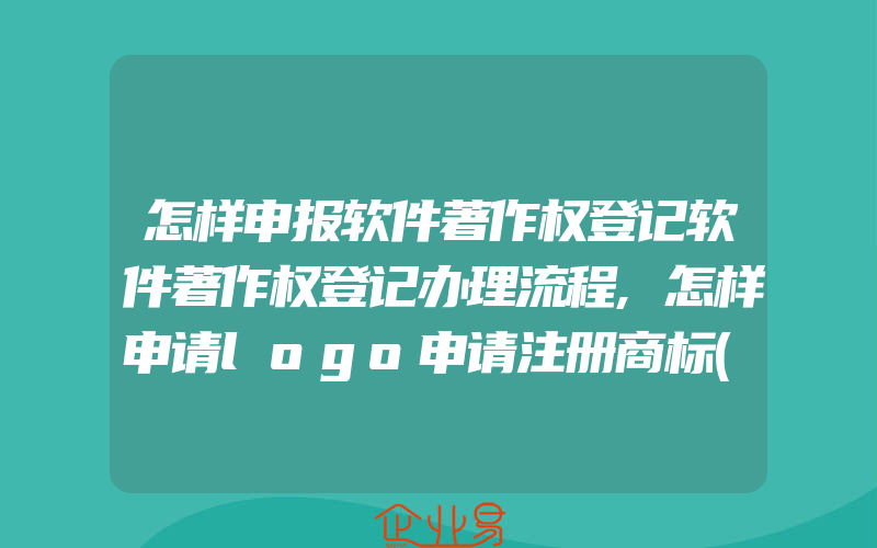 怎样申报软件著作权登记软件著作权登记办理流程,怎样申请logo申请注册商标(办理商标的流程)