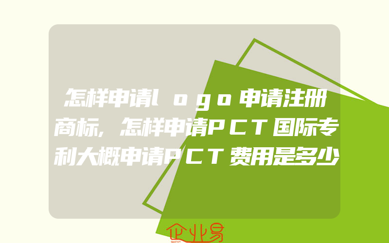 怎样申请logo申请注册商标,怎样申请PCT国际专利大概申请PCT费用是多少