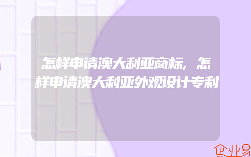 怎样申请澳大利亚商标,怎样申请澳大利亚外观设计专利