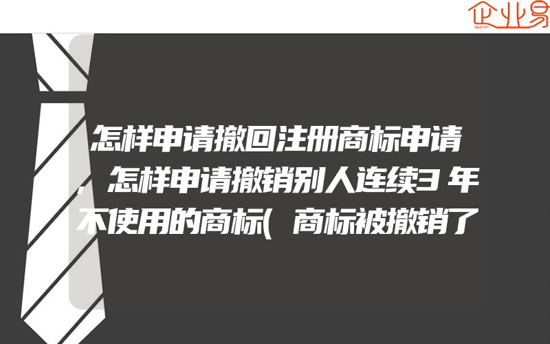 怎样申请撤回注册商标申请,怎样申请撤销别人连续3年不使用的商标(商标被撤销了)