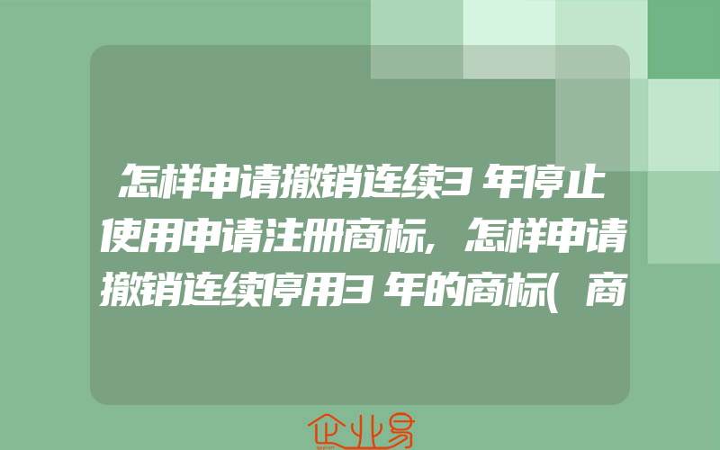 怎样申请撤销连续3年停止使用申请注册商标,怎样申请撤销连续停用3年的商标(商标被撤销了)