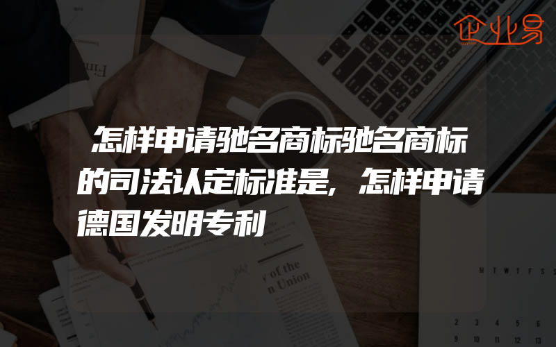 怎样申请驰名商标驰名商标的司法认定标准是,怎样申请德国发明专利