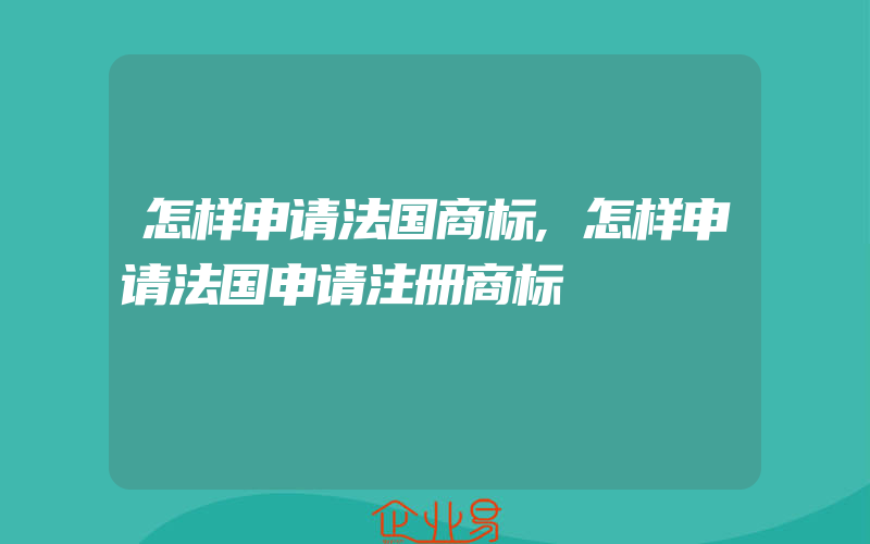 怎样申请法国商标,怎样申请法国申请注册商标