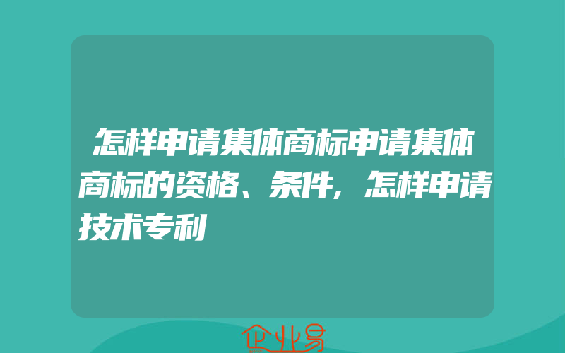 怎样申请集体商标申请集体商标的资格、条件,怎样申请技术专利