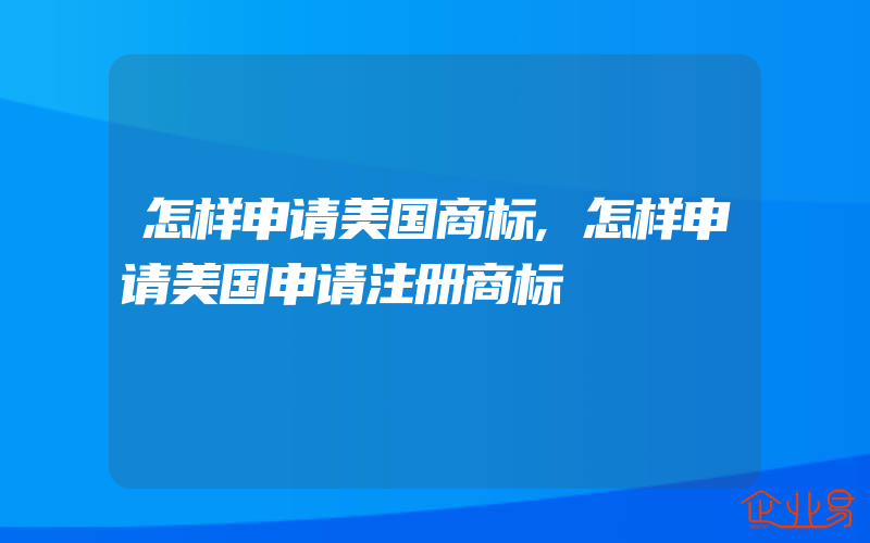 怎样申请美国商标,怎样申请美国申请注册商标