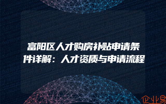 富阳区人才购房补贴申请条件详解：人才资质与申请流程