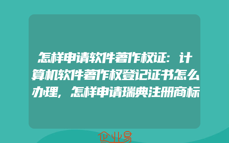 怎样申请软件著作权证:计算机软件著作权登记证书怎么办理,怎样申请瑞典注册商标