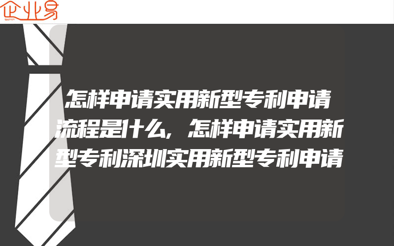 怎样申请实用新型专利申请流程是什么,怎样申请实用新型专利深圳实用新型专利申请流程介绍