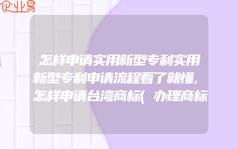 怎样申请实用新型专利实用新型专利申请流程看了就懂,怎样申请台湾商标(办理商标的流程)