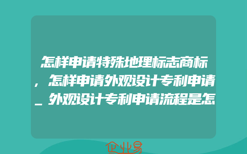 怎样申请特殊地理标志商标,怎样申请外观设计专利申请_外观设计专利申请流程是怎样的(办理商标的流程)