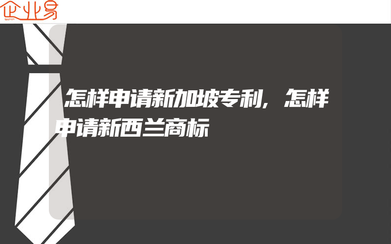 怎样申请新加坡专利,怎样申请新西兰商标