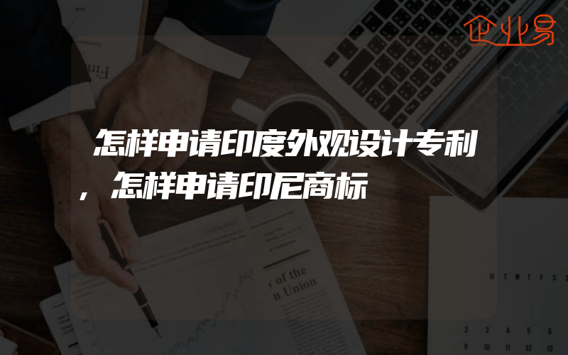 怎样申请印度外观设计专利,怎样申请印尼商标