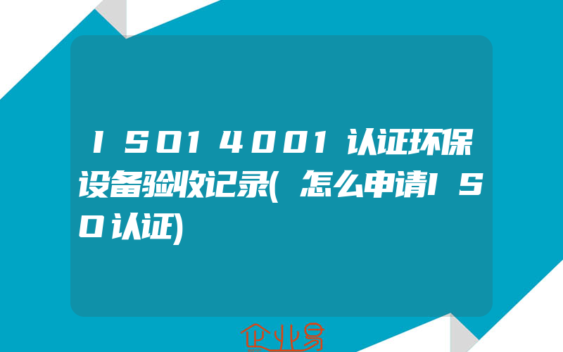 ISO14001认证环保设备验收记录(怎么申请ISO认证)