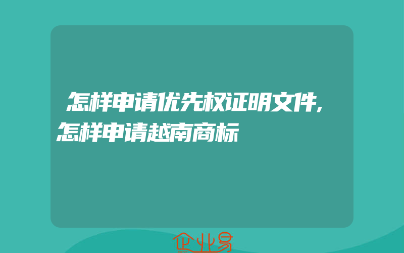 怎样申请优先权证明文件,怎样申请越南商标