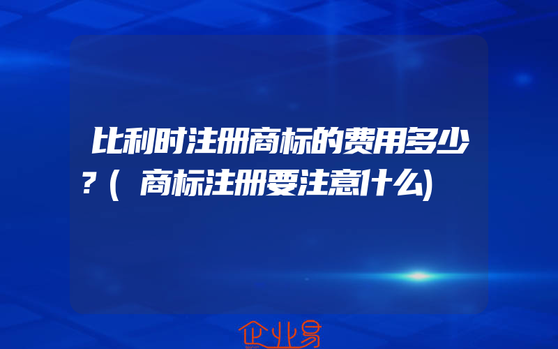 比利时注册商标的费用多少？(商标注册要注意什么)