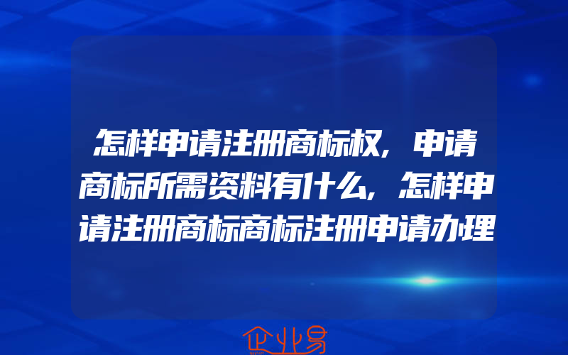 怎样申请注册商标权,申请商标所需资料有什么,怎样申请注册商标商标注册申请办理