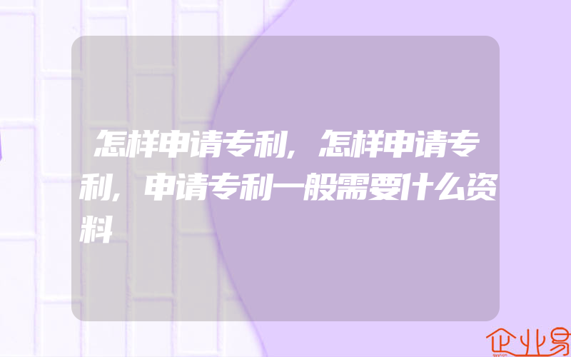 怎样申请专利,怎样申请专利,申请专利一般需要什么资料