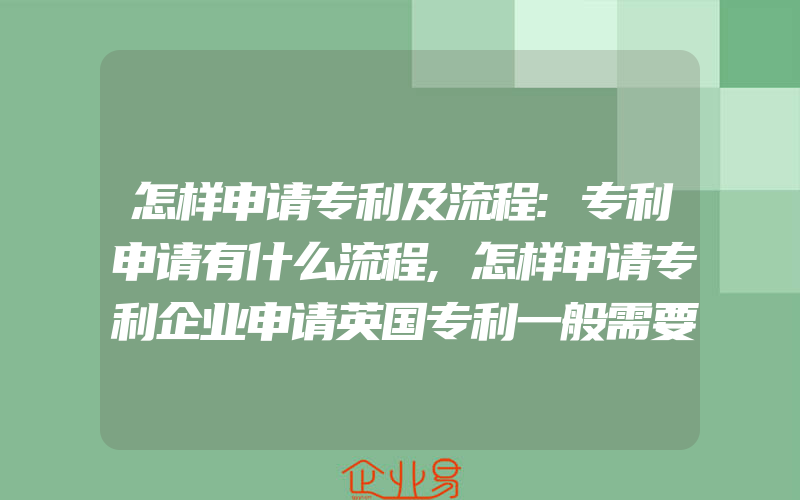 怎样申请专利及流程:专利申请有什么流程,怎样申请专利企业申请英国专利一般需要具备什么条件