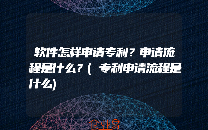 软件怎样申请专利？申请流程是什么？(专利申请流程是什么)