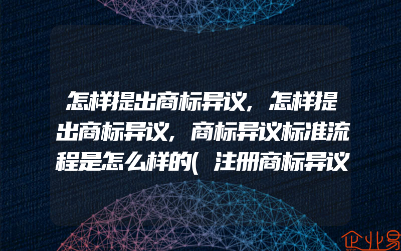 怎样提出商标异议,怎样提出商标异议,商标异议标准流程是怎么样的(注册商标异议怎么办)