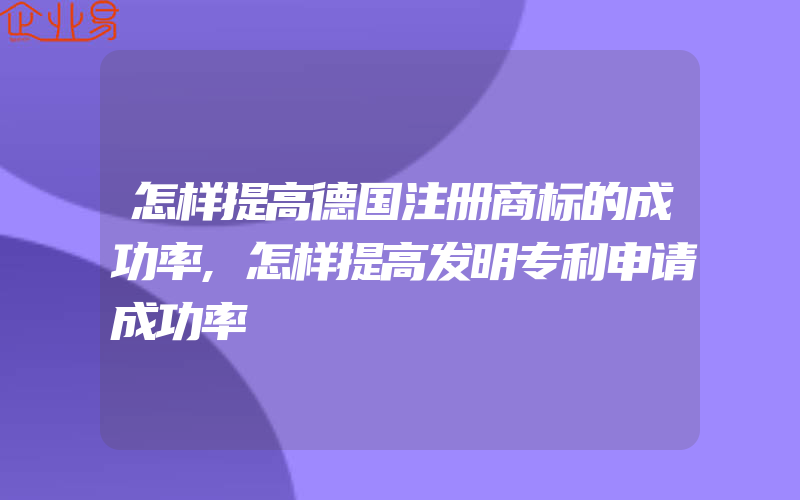 怎样提高德国注册商标的成功率,怎样提高发明专利申请成功率