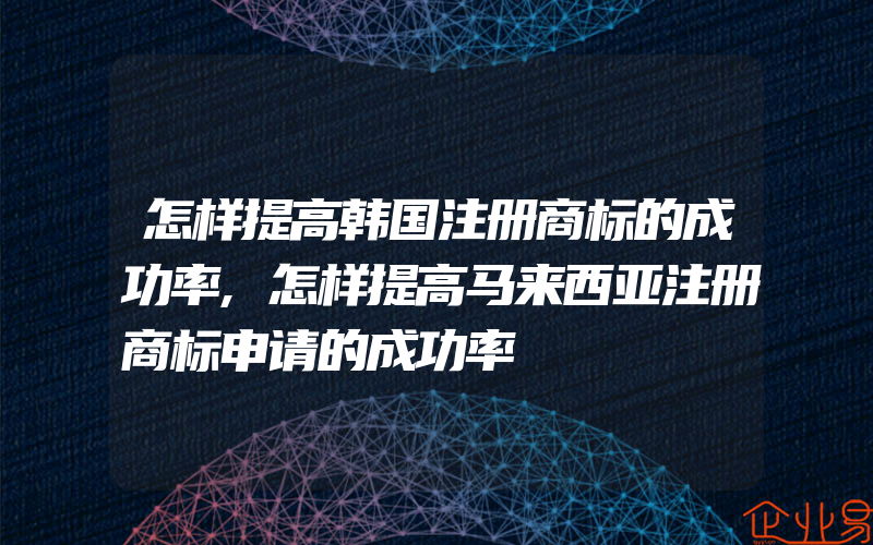 怎样提高韩国注册商标的成功率,怎样提高马来西亚注册商标申请的成功率