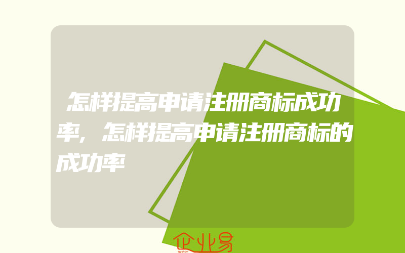 怎样提高申请注册商标成功率,怎样提高申请注册商标的成功率