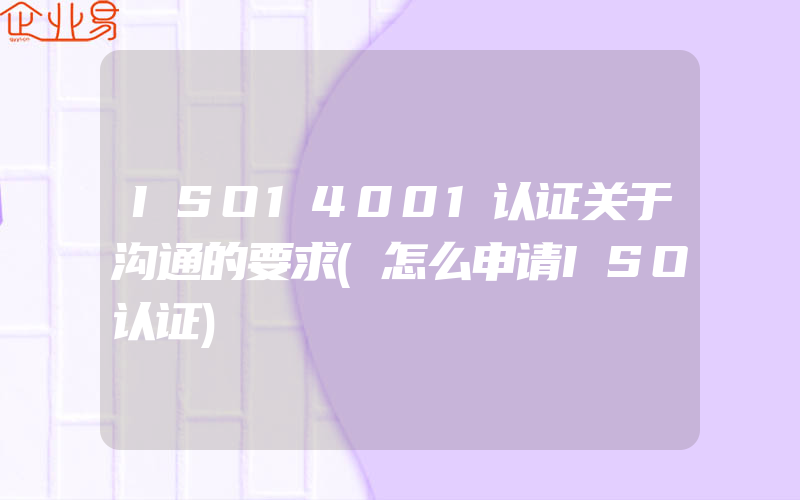 ISO14001认证关于沟通的要求(怎么申请ISO认证)